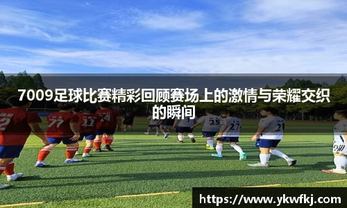 7009足球比赛精彩回顾赛场上的激情与荣耀交织的瞬间