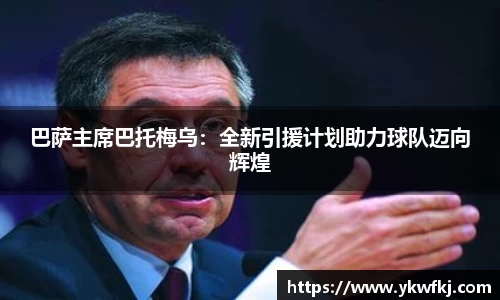 巴萨主席巴托梅乌：全新引援计划助力球队迈向辉煌