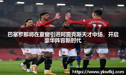 巴塞罗那将在夏窗引进阿贾克斯天才中场，开启豪华阵容新时代