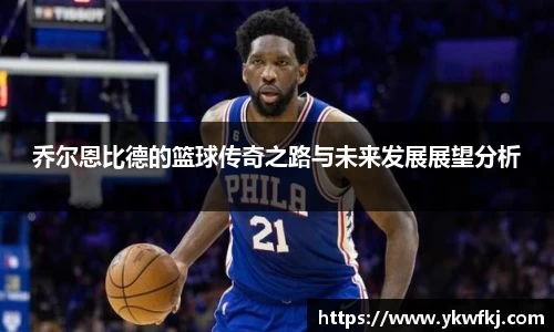 乔尔恩比德的篮球传奇之路与未来发展展望分析