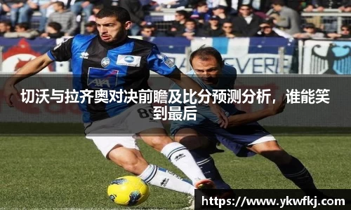 切沃与拉齐奥对决前瞻及比分预测分析，谁能笑到最后