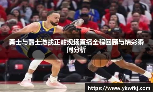 勇士与爵士激战正酣现场直播全程回顾与精彩瞬间分析