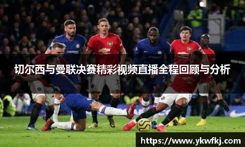 切尔西与曼联决赛精彩视频直播全程回顾与分析