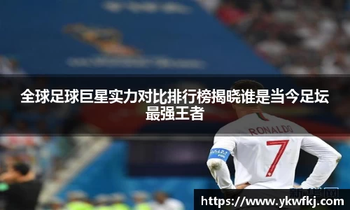 全球足球巨星实力对比排行榜揭晓谁是当今足坛最强王者