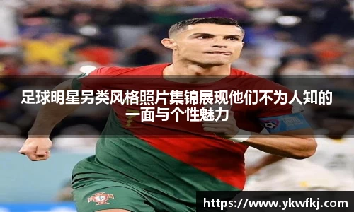 足球明星另类风格照片集锦展现他们不为人知的一面与个性魅力